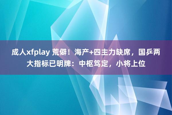 成人xfplay 荒僻！海产+四主力缺席，国乒两大指标已明牌：中枢笃定，小将上位