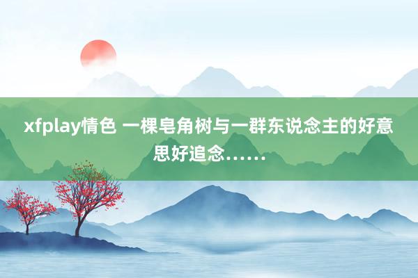 xfplay情色 一棵皂角树与一群东说念主的好意思好追念……