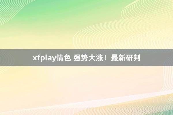 xfplay情色 强势大涨！最新研判