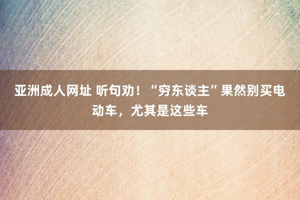 亚洲成人网址 听句劝！“穷东谈主”果然别买电动车，尤其是这些车