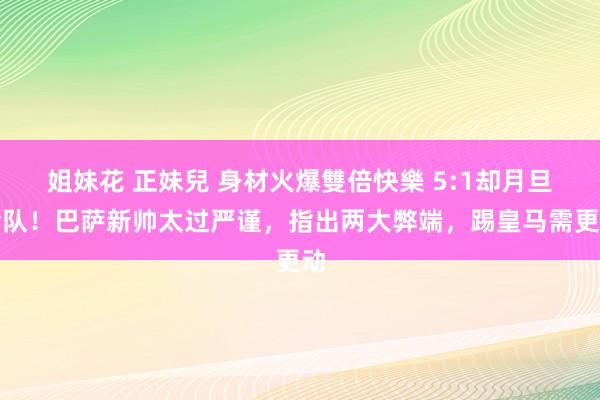 姐妹花 正妹兒 身材火爆雙倍快樂 5:1却月旦全队！巴萨新帅太过严谨，指出两大弊端，踢皇马需更动