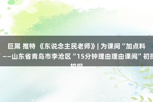 巨屌 推特 《东说念主民老师》| 为课间“加点料”——山东省青岛市李沧区“15分钟理由理由课间”初探