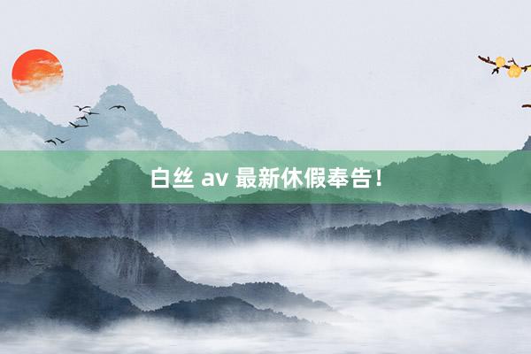 白丝 av 最新休假奉告！