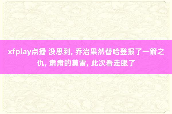 xfplay点播 没思到， 乔治果然替哈登报了一箭之仇， 肃肃的莫雷， 此次看走眼了