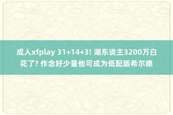 成人xfplay 31+14+3! 湖东谈主3200万白花了? 作念好少量他可成为低配版希尔德