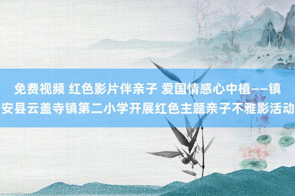 免费视频 红色影片伴亲子 爱国情感心中植——镇安县云盖寺镇第二小学开展红色主题亲子不雅影活动