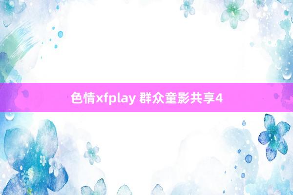 色情xfplay 群众童影共享4