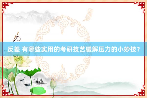 反差 有哪些实用的考研技艺缓解压力的小妙技？