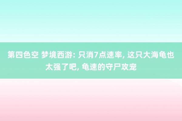 第四色空 梦境西游: 只消7点速率， 这只大海龟也太强了吧， 龟速的守尸攻宠