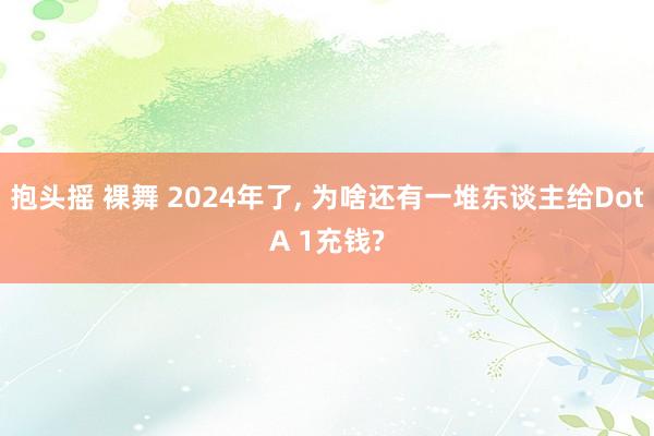 抱头摇 裸舞 2024年了， 为啥还有一堆东谈主给DotA 1充钱?