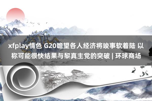 xfplay情色 G20瞻望各人经济将竣事软着陆 以称可能很快结果与黎真主党的突破 | 环球商场