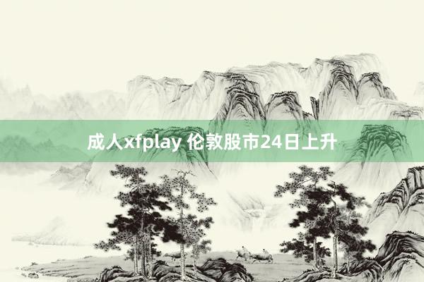 成人xfplay 伦敦股市24日上升