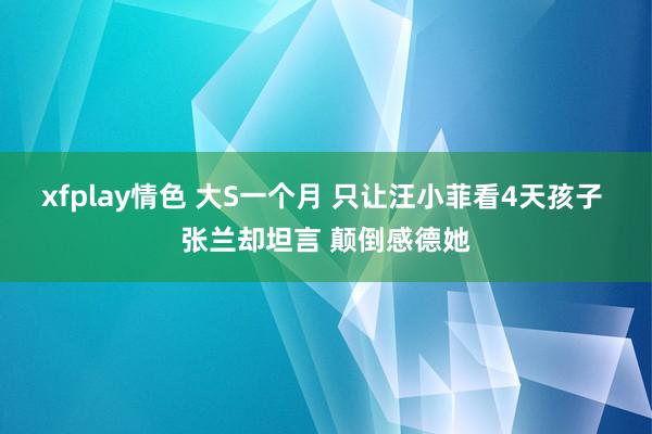 xfplay情色 大S一个月 只让汪小菲看4天孩子 张兰却坦言 颠倒感德她