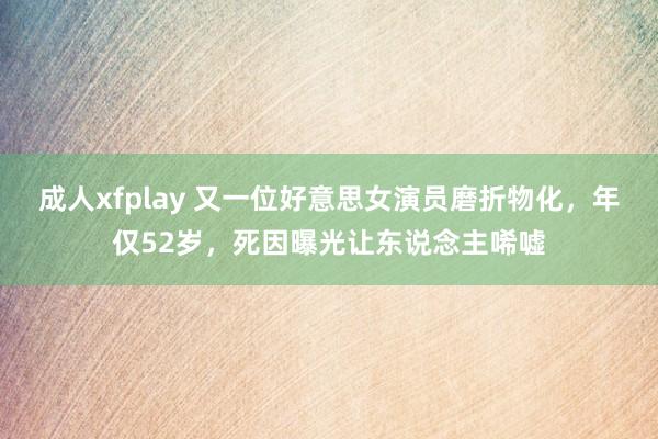 成人xfplay 又一位好意思女演员磨折物化，年仅52岁，死因曝光让东说念主唏嘘