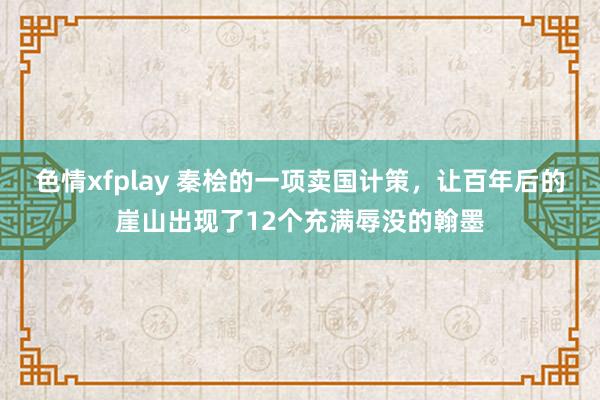 色情xfplay 秦桧的一项卖国计策，让百年后的崖山出现了12个充满辱没的翰墨