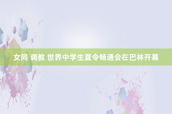 女同 调教 世界中学生夏令畅通会在巴林开幕