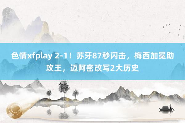 色情xfplay 2-1！苏牙87秒闪击，梅西加冕助攻王，迈阿密改写2大历史