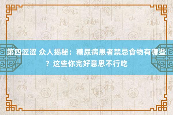 第四涩涩 众人揭秘：糖尿病患者禁忌食物有哪些？这些你完好意思不行吃