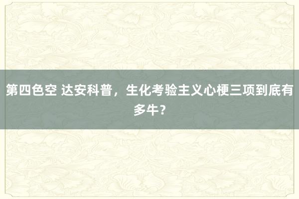 第四色空 达安科普，生化考验主义心梗三项到底有多牛？