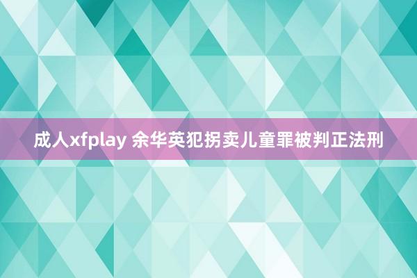 成人xfplay 余华英犯拐卖儿童罪被判正法刑