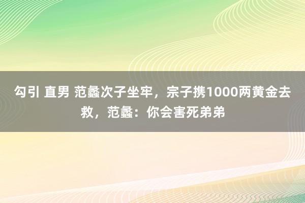 勾引 直男 范蠡次子坐牢，宗子携1000两黄金去救，范蠡：你会害死弟弟