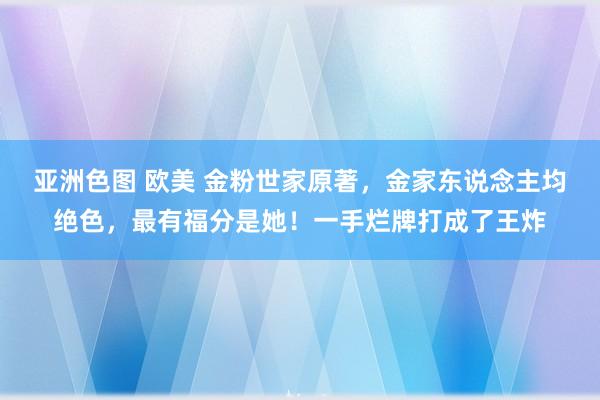 亚洲色图 欧美 金粉世家原著，金家东说念主均绝色，最有福分是她！一手烂牌打成了王炸