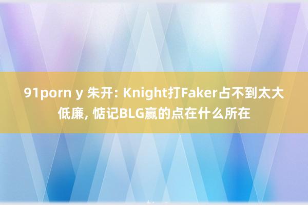 91porn y 朱开: Knight打Faker占不到太大低廉， 惦记BLG赢的点在什么所在