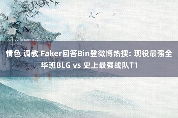 情色 调教 Faker回答Bin登微博热搜: 现役最强全华班BLG vs 史上最强战队T1