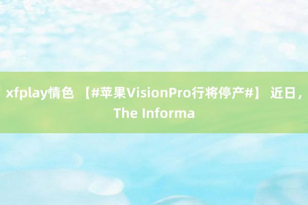 xfplay情色 【#苹果VisionPro行将停产#】 近日，The Informa