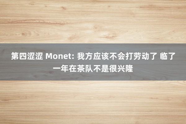 第四涩涩 Monet: 我方应该不会打劳动了 临了一年在茶队不是很兴隆