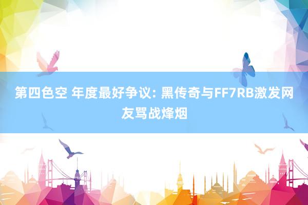 第四色空 年度最好争议: 黑传奇与FF7RB激发网友骂战烽烟