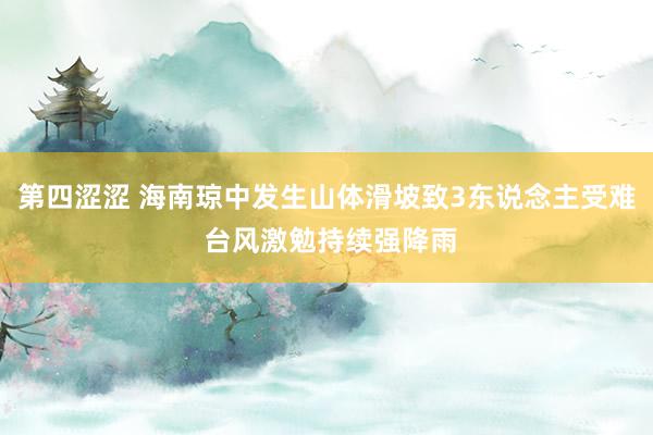 第四涩涩 海南琼中发生山体滑坡致3东说念主受难 台风激勉持续强降雨