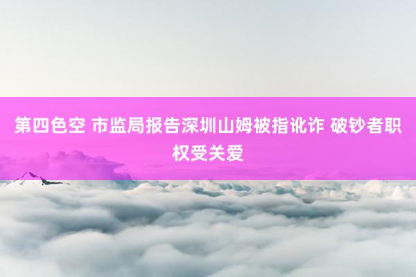 第四色空 市监局报告深圳山姆被指讹诈 破钞者职权受关爱