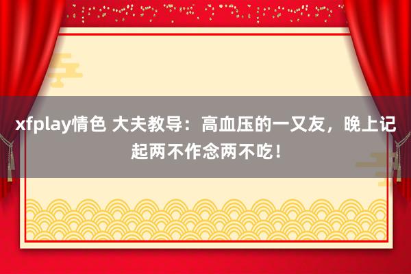 xfplay情色 大夫教导：高血压的一又友，晚上记起两不作念两不吃！