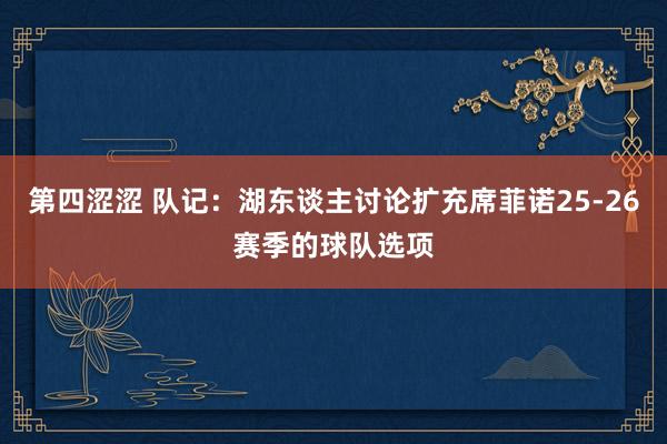 第四涩涩 队记：湖东谈主讨论扩充席菲诺25-26赛季的球队选项