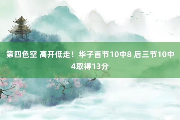 第四色空 高开低走！华子首节10中8 后三节10中4取得13分