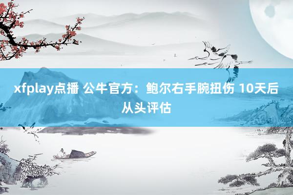 xfplay点播 公牛官方：鲍尔右手腕扭伤 10天后从头评估