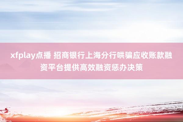 xfplay点播 招商银行上海分行哄骗应收账款融资平台提供高效融资惩办决策