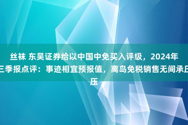 丝袜 东吴证券给以中国中免买入评级，2024年三季报点评：事迹相宜预报值，离岛免税销售无间承压