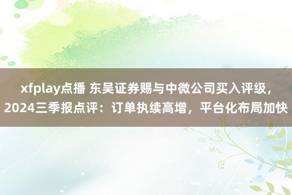 xfplay点播 东吴证券赐与中微公司买入评级，2024三季报点评：订单执续高增，平台化布局加快