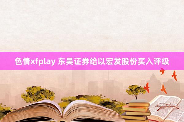 色情xfplay 东吴证券给以宏发股份买入评级