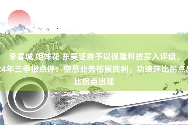 李春城 姐妹花 东吴证券予以保隆科技买入评级，2024年三季报点评：空悬业务拓展胜利，功绩环比拐点出现