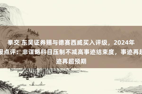 拳交 东吴证券赐与德赛西威买入评级，2024年三季报点评：非谋略科目压制不减高事迹结束度，事迹再超预期