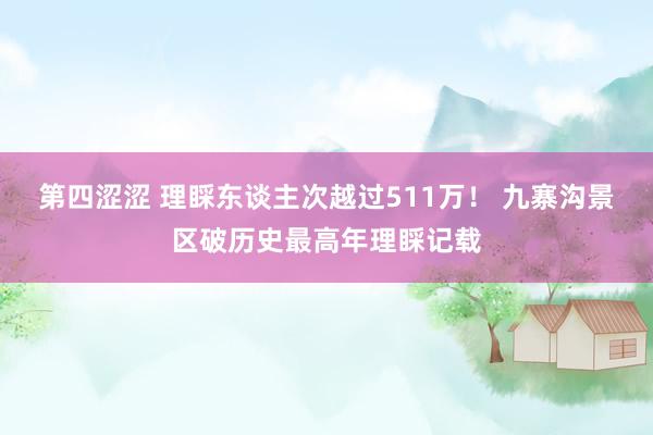 第四涩涩 理睬东谈主次越过511万！ 九寨沟景区破历史最高年理睬记载