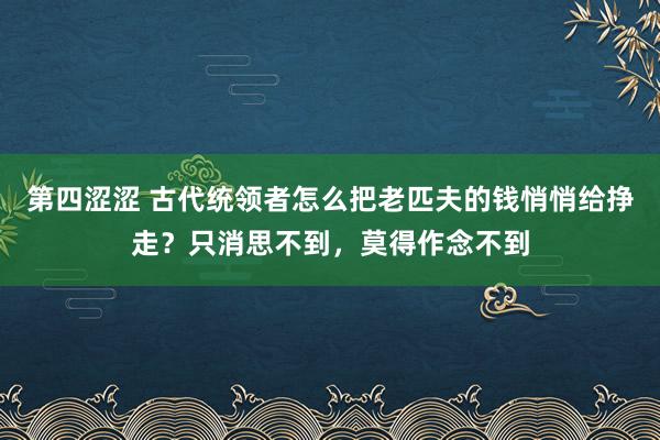 第四涩涩 古代统领者怎么把老匹夫的钱悄悄给挣走？只消思不到，莫得作念不到