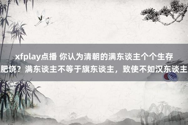 xfplay点播 你认为清朝的满东谈主个个生存肥饶？满东谈主不等于旗东谈主，致使不如汉东谈主