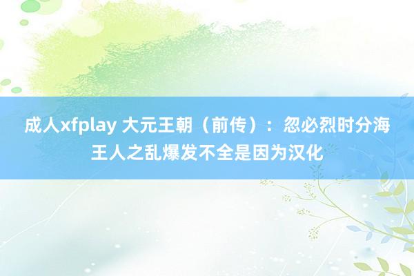 成人xfplay 大元王朝（前传）：忽必烈时分海王人之乱爆发不全是因为汉化