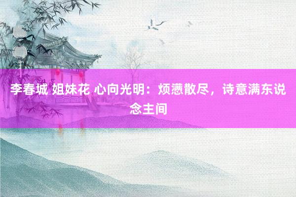 李春城 姐妹花 心向光明：烦懑散尽，诗意满东说念主间