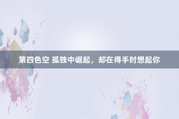 第四色空 孤独中崛起，却在得手时想起你