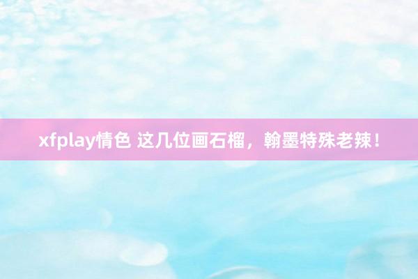 xfplay情色 这几位画石榴，翰墨特殊老辣！